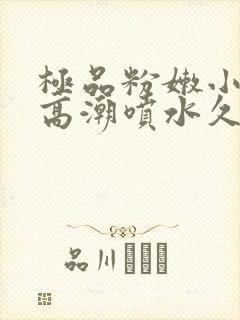 极品粉嫩小仙女高潮喷水久久爱