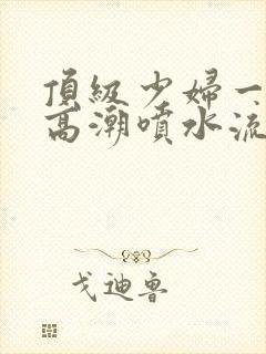 顶级少妇一线天高潮喷水流出白浆