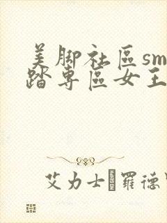 美脚社区sm踩踏专区女王调教视频