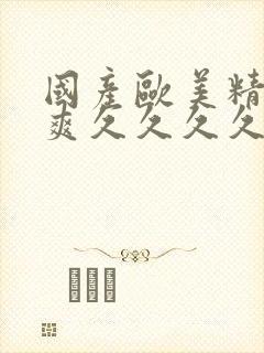 国产欧美精品爽爽久久久久久