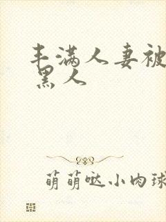 丰满人妻被中出 黑人