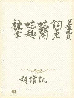 被蛇蛇饲养以后笔趣阁免费阅读