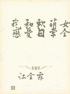 我和软萌女友的恋爱日常全文
