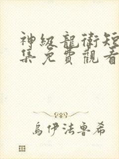 神级龙卫短剧全集免费观看完整版