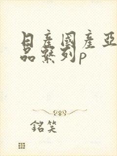 日产国产亚洲精品系列p