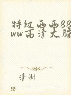 特级西西888ww高清大胆