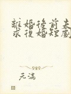 离婚后前夫哭着求复婚短剧演员表