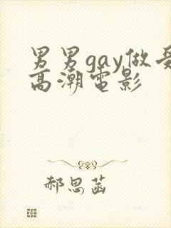 男男gay做受高潮电影