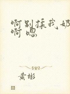 啊别揉我奶头.啊 嗯