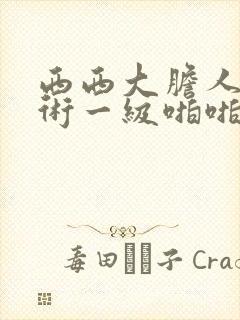 西西大胆人体艺术一级啪啪