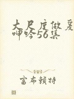 大尺度做爰床戏呻吟56集
