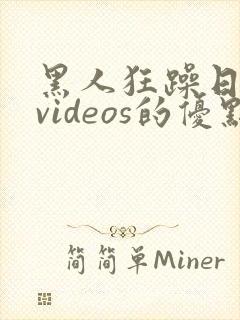 黑人狂躁日本妞videos的优点