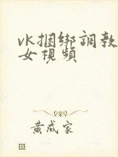 vk捆绑调教美女视频