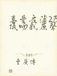 喜爱夜蒲2陈静仪吻戏原声