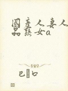 国产人妻人伦精品熟女a