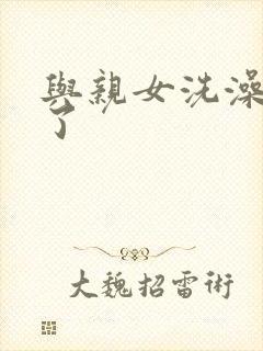 与亲女洗澡时伦了