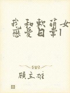 我和软萌女友的恋爱日常l