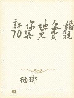 许你地久婚短剧70集免费观看