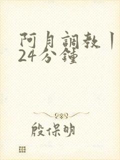 阿月调教丨vk24分钟