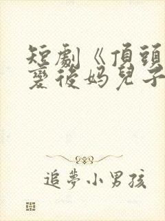 短剧《顶头上司变后妈儿子》大结局