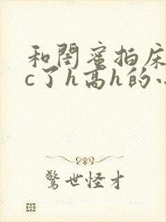 和闺蜜拍床戏被c了h高h的小说(林大阳)