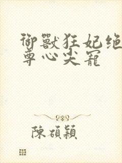 御兽狂妃绝色帝尊心尖宠