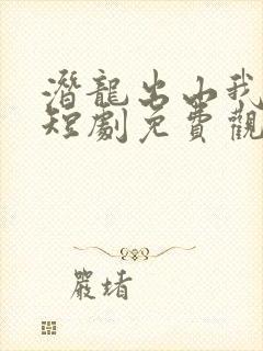潜龙出山我为王短剧免费观看