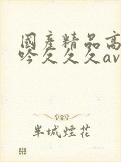 国产精品高潮呻吟久久久av