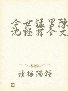 今世猛男陈六何沈轻舞全文免费阅读最新章节