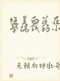 绝美白莲在线教学搞钱的小说