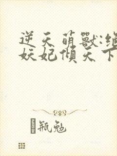 逆天萌兽:绝世妖妃倾天下大结局章节