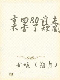 重回80前夫他不香了短剧免费观看