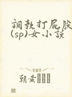 调教打屁股惩罚(sp)女小说