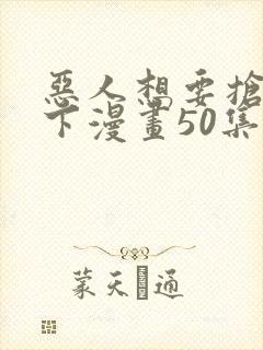 恶人想要抢救一下漫画50集