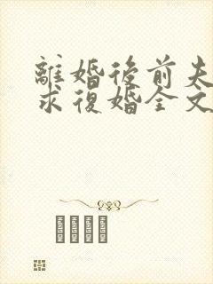 离婚后前夫哭着求复婚全文阅读无删减