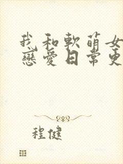 我和软萌女友的恋爱日常更新