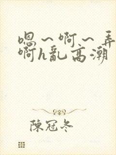 嗯～啊～弄嗯～啊h乱高潮