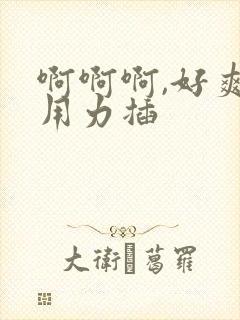 啊啊啊,好爽,用力插
