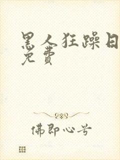 黑人狂躁日本妞免费