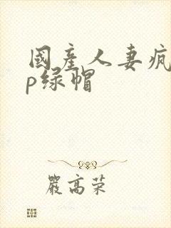 国产人妻疯狂3p绿帽