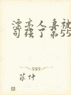 漂亮人妻被夫上司强了第55集