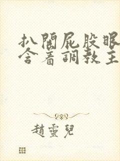 扒开屁股眼乖乖含着调教主人微博