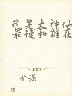 我是大神仙时江最后和谁在一起了