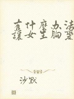 有什么办法可以让女生胸变大