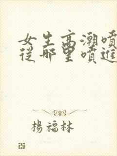 女生高潮喷水是从哪里喷进去的封面