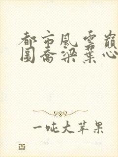 都市风云巅峰宏图乔梁叶心仪超前更新
