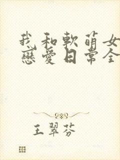 我和软萌女友的恋爱日常全文免费阅读封面