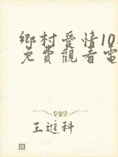 乡村爱情10部免费观看电视剧全集