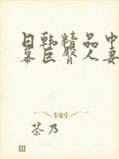 日韩精品中文字幕巨臀人妻中出