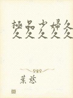 极品少妇久久久久久久久久久毛片